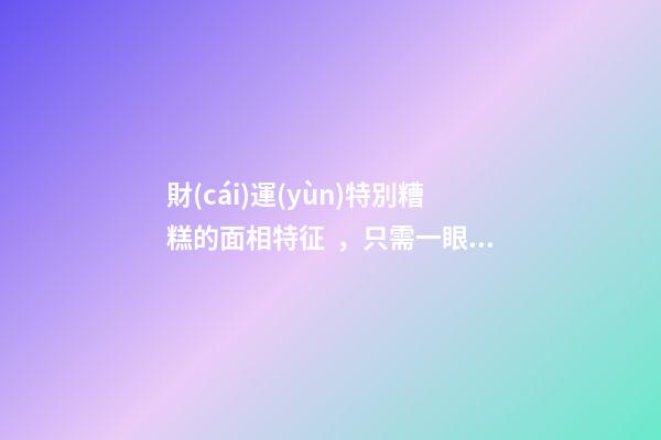 財(cái)運(yùn)特別糟糕的面相特征，只需一眼就能看出